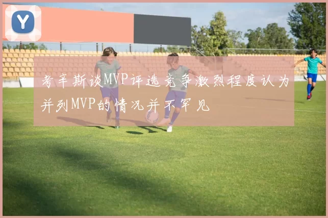 考辛斯谈MVP评选竞争激烈程度认为并列MVP的情况并不罕见