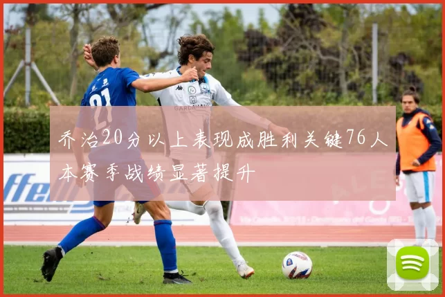 乔治20分以上表现成胜利关键76人本赛季战绩显著提升