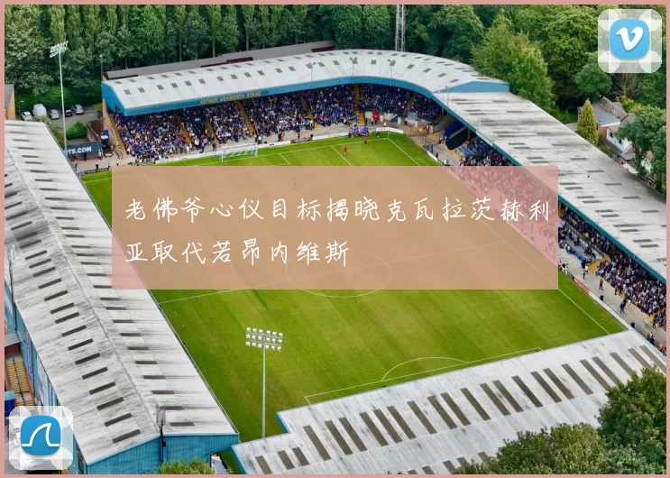 老佛爷心仪目标揭晓克瓦拉茨赫利亚取代若昂内维斯