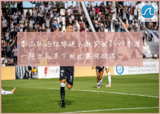 泰山队远征球迷人数突破2000李源一阿尔瓦罗下轮比赛将缺席