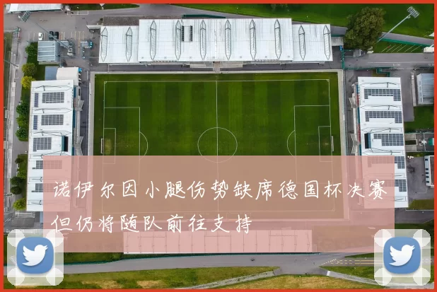诺伊尔因小腿伤势缺席德国杯决赛但仍将随队前往支持