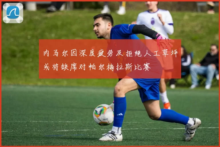 内马尔因深度疲劳及拒绝人工草坪或将缺席对帕尔梅拉斯比赛
