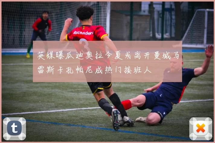 英媒曝瓜迪奥拉今夏或离开曼城马雷斯卡孔帕尼成热门接班人