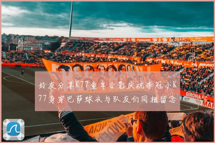 好友分享K77童年合影庆祝夺冠小K77身穿巴萨球衣与队友们同框留念