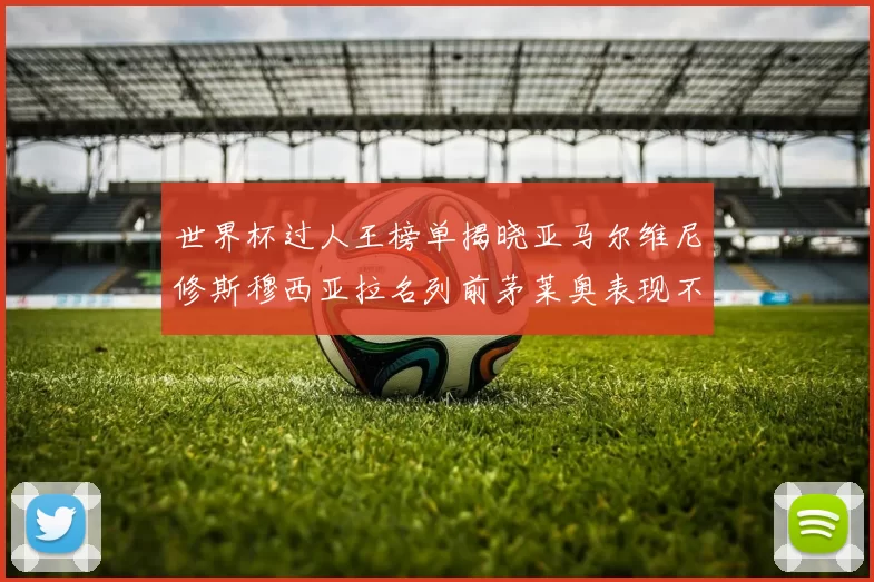 世界杯过人王榜单揭晓亚马尔维尼修斯穆西亚拉名列前茅莱奥表现不俗