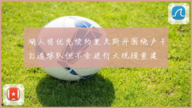 湖人将优先续约里夫斯并围绕卢卡打造球队但不会进行大规模重建