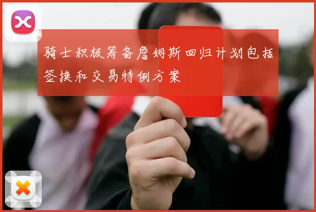 骑士积极筹备詹姆斯回归计划包括签换和交易特例方案