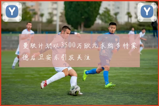 曼联计划以3500万欧元求购多特蒙德后卫安东引发关注