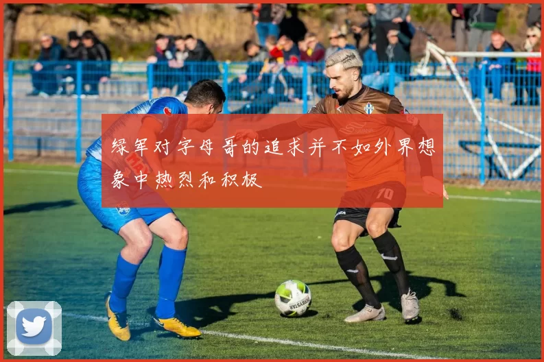 绿军对字母哥的追求并不如外界想象中热烈和积极