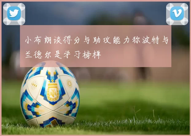 小布朗谈得分与助攻能力称波特与兰德尔是学习榜样