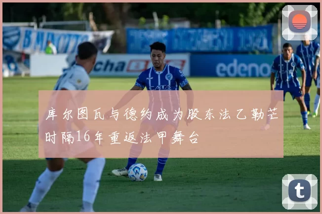 库尔图瓦与德约成为股东法乙勒芒时隔16年重返法甲舞台