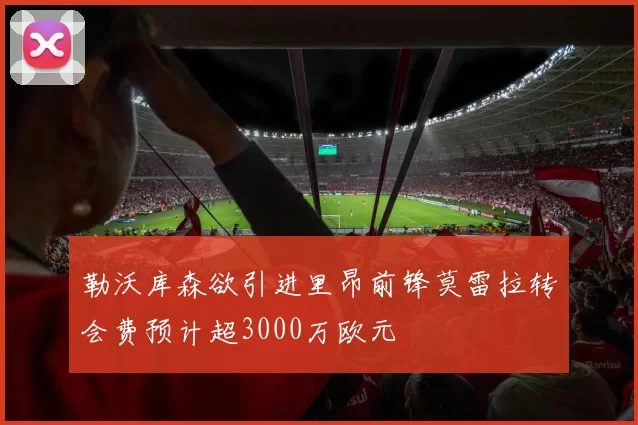 勒沃库森欲引进里昂前锋莫雷拉转会费预计超3000万欧元