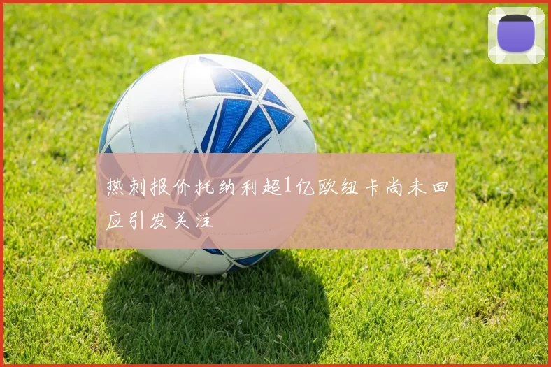 热刺报价托纳利超1亿欧纽卡尚未回应引发关注