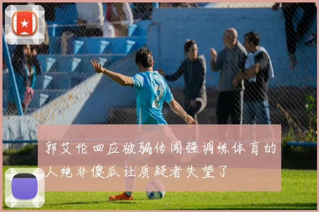 郭艾伦回应被骗传闻强调练体育的人绝非傻瓜让质疑者失望了