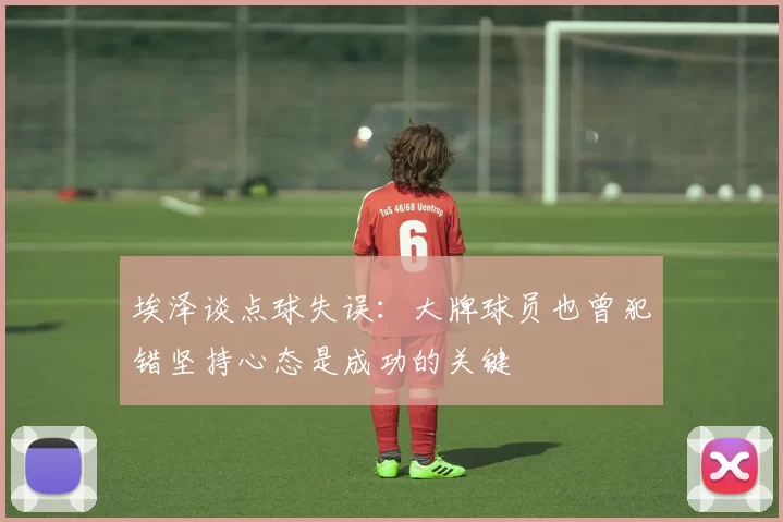 埃泽谈点球失误：大牌球员也曾犯错坚持心态是成功的关键