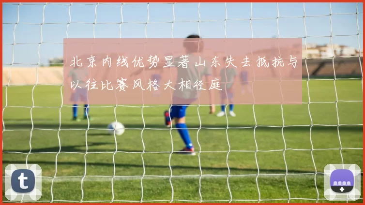 北京内线优势显著山东失去抵抗与以往比赛风格大相径庭