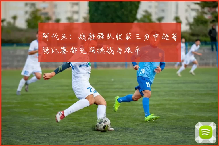 阿代米：战胜强队收获三分中超每场比赛都充满挑战与艰辛