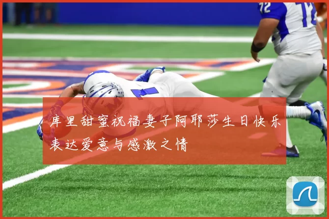 库里甜蜜祝福妻子阿耶莎生日快乐表达爱意与感激之情