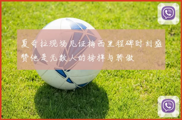 夏奇拉现场见证梅西里程碑时刻盛赞他是无数人的榜样与骄傲