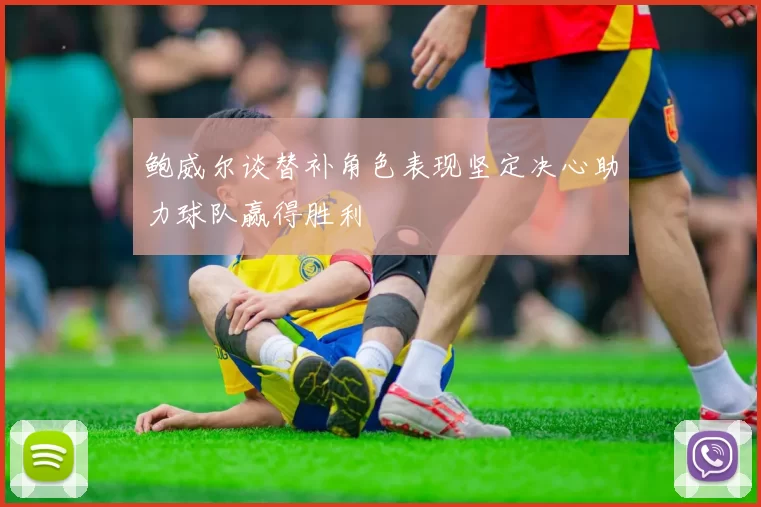 鲍威尔谈替补角色表现坚定决心助力球队赢得胜利