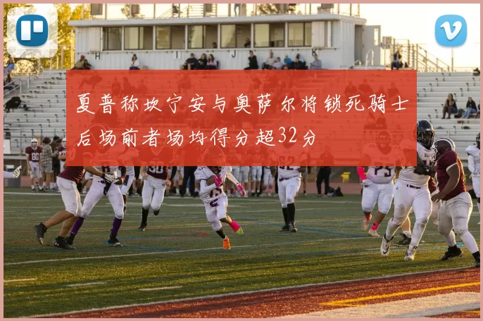 夏普称坎宁安与奥萨尔将锁死骑士后场前者场均得分超32分